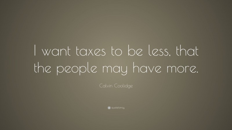 Calvin Coolidge Quote: “I want taxes to be less, that the people may have more.”