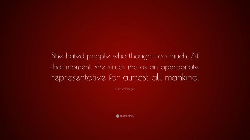 Kurt Vonnegut Quote: “She hated people who thought too much. At that moment, she struck me as an appropriate representative for almost all mankind.”