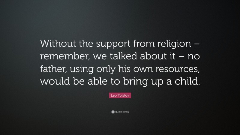 Leo Tolstoy Quote: “Without the support from religion – remember, we talked about it – no father, using only his own resources, would be able to bring up a child.”