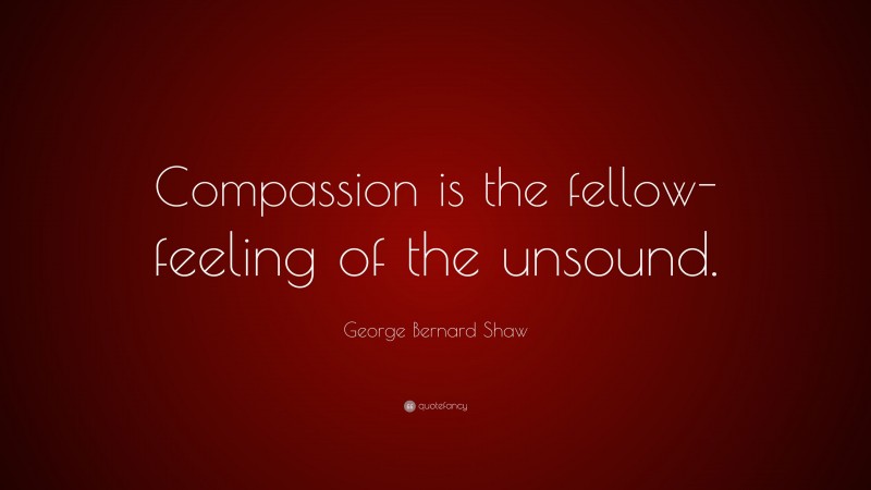 George Bernard Shaw Quote: “Compassion is the fellow-feeling of the unsound.”