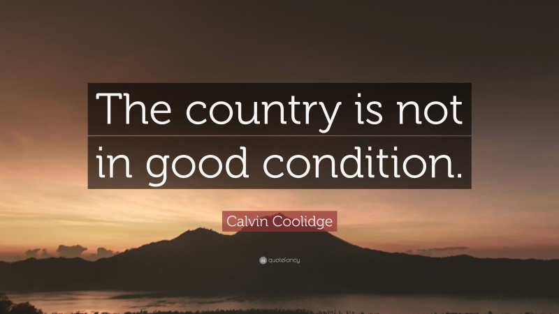 Calvin Coolidge Quote: “The country is not in good condition.”
