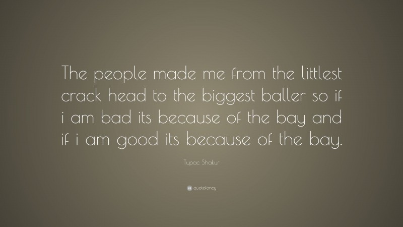 Tupac Shakur Quote: “The people made me from the littlest crack head to the biggest baller so if i am bad its because of the bay and if i am good its because of the bay.”