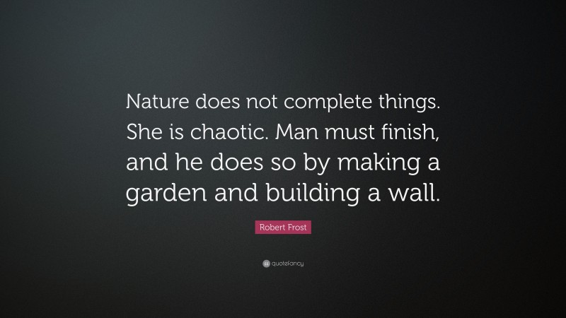 Robert Frost Quote: “Nature does not complete things. She is chaotic. Man must finish, and he does so by making a garden and building a wall.”