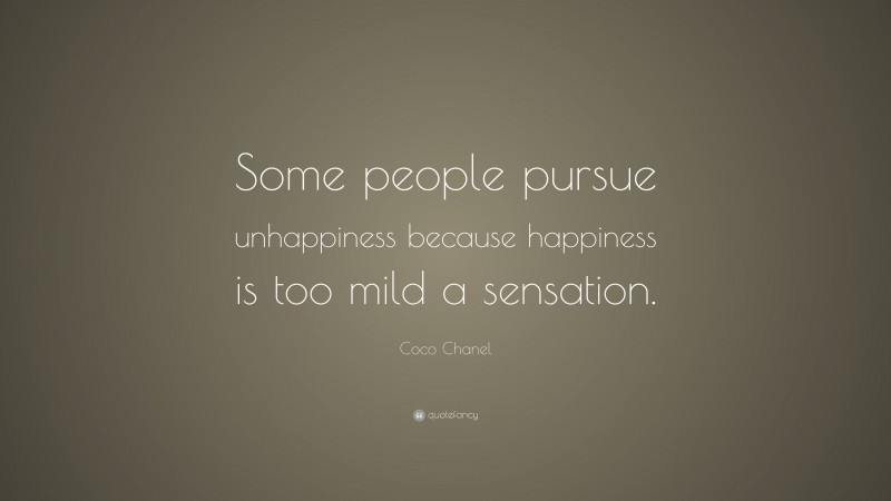 Coco Chanel Quote: “Some people pursue unhappiness because happiness is too mild a sensation.”