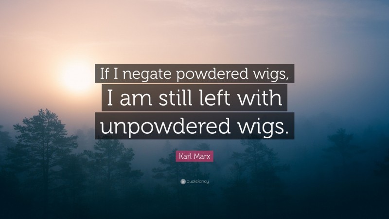 Karl Marx Quote: “If I negate powdered wigs, I am still left with unpowdered wigs.”
