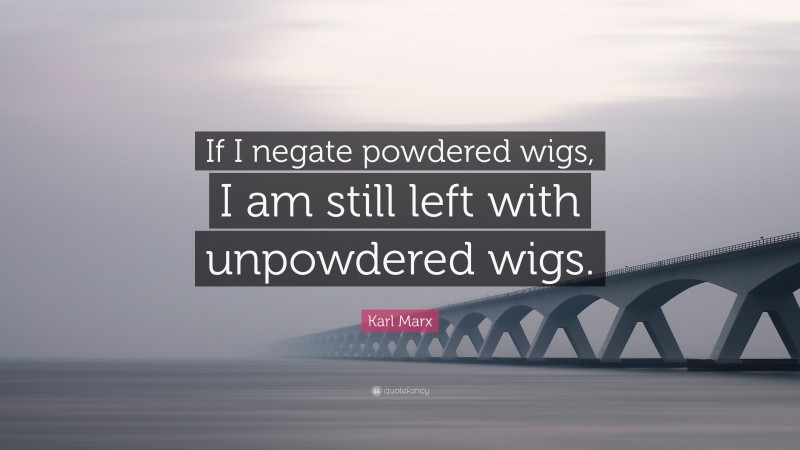 Karl Marx Quote: “If I negate powdered wigs, I am still left with unpowdered wigs.”
