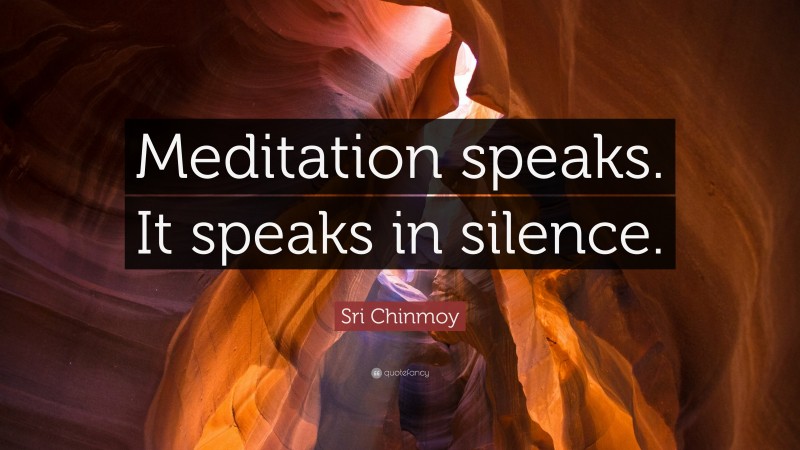 Sri Chinmoy Quote: “Meditation speaks. It speaks in silence.”