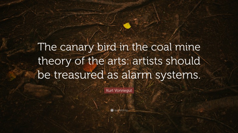 Kurt Vonnegut Quote: “The canary bird in the coal mine theory of the arts: artists should be treasured as alarm systems.”