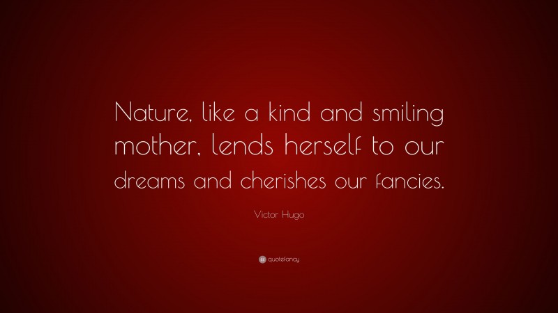 Victor Hugo Quote: “Nature, like a kind and smiling mother, lends herself to our dreams and cherishes our fancies.”