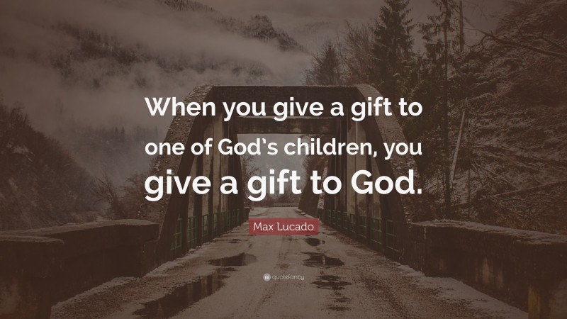 Max Lucado Quote: “When you give a gift to one of God’s children, you give a gift to God.”