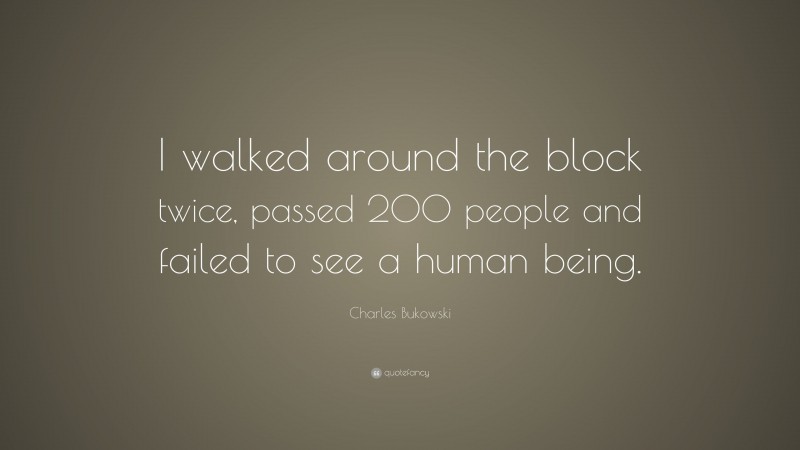 Charles Bukowski Quote: “I walked around the block twice, passed 200 people and failed to see a human being.”