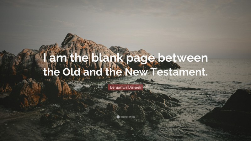 Benjamin Disraeli Quote: “I am the blank page between the Old and the New Testament.”