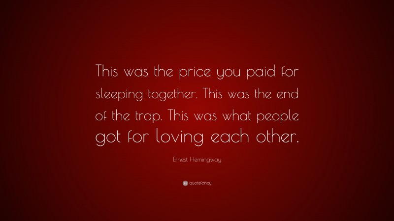 Ernest Hemingway Quote: “This was the price you paid for sleeping together. This was the end of the trap. This was what people got for loving each other.”