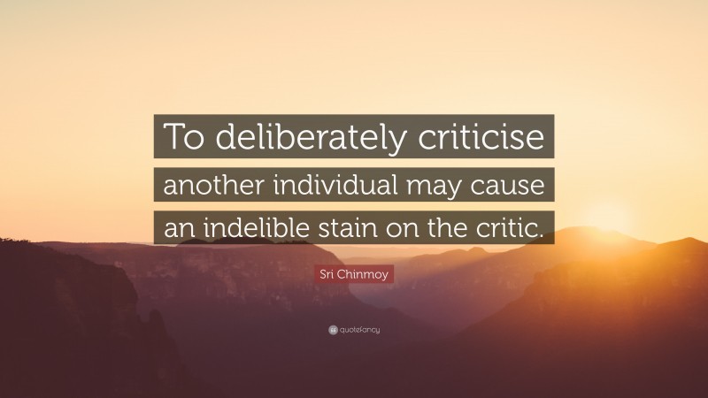 Sri Chinmoy Quote: “To deliberately criticise another individual may cause an indelible stain on the critic.”