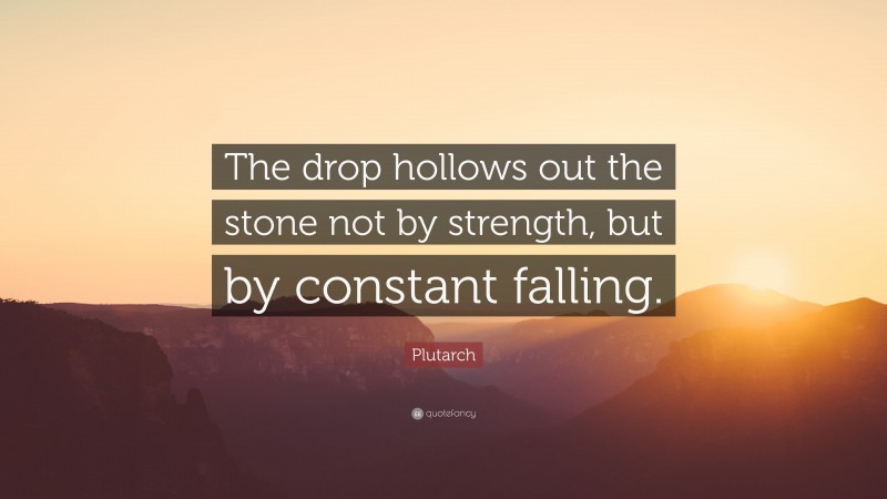 Plutarch Quote: “The drop hollows out the stone not by strength, but by constant falling.”