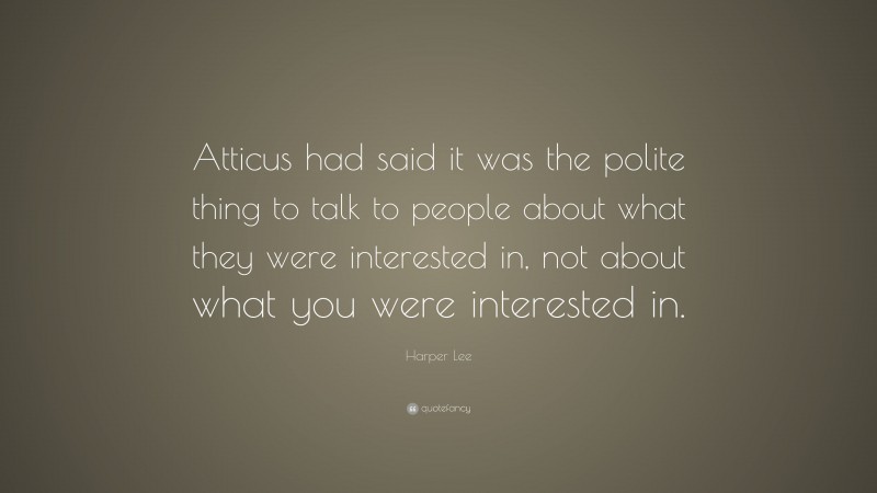 Harper Lee Quote: “Atticus had said it was the polite thing to talk to people about what they were interested in, not about what you were interested in.”