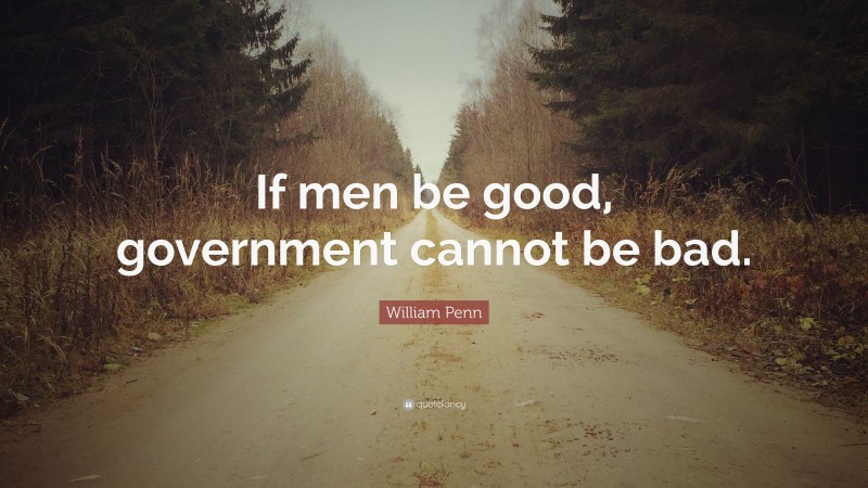 William Penn Quote: “If men be good, government cannot be bad.”