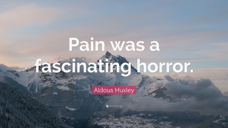 Aldous Huxley Quote: “Pain was a fascinating horror.”