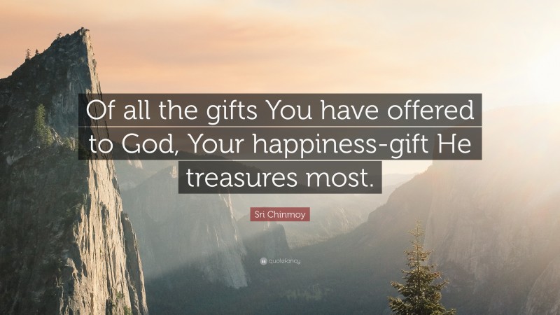 Sri Chinmoy Quote: “Of all the gifts You have offered to God, Your happiness-gift He treasures most.”