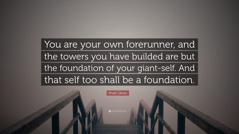 Khalil Gibran Quote: “You are your own forerunner, and the towers you have builded are but the foundation of your giant-self. And that self too shall be a foundation.”