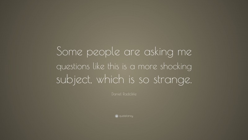 Daniel Radcliffe Quote: “Some people are asking me questions like this is a more shocking subject, which is so strange.”