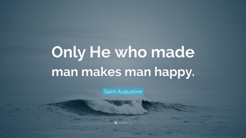 Saint Augustine Quote: “Only He who made man makes man happy.”