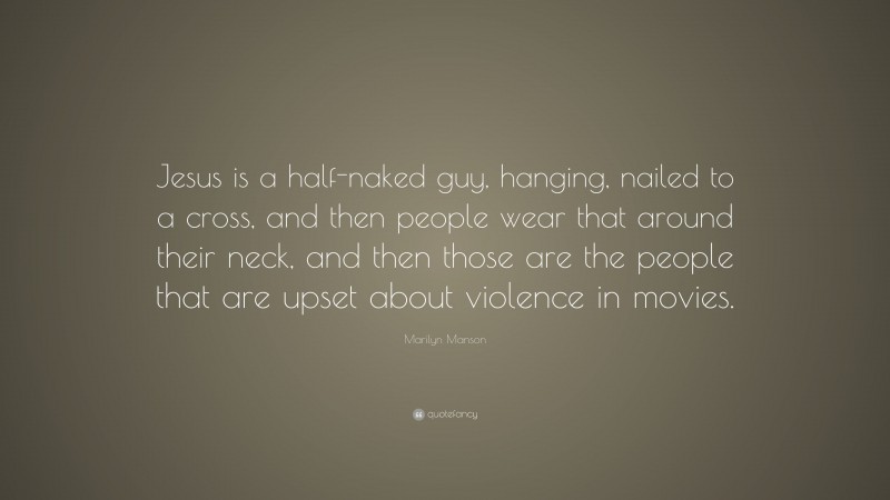 Marilyn Manson Quote: “Jesus is a half-naked guy, hanging, nailed to a cross, and then people wear that around their neck, and then those are the people that are upset about violence in movies.”