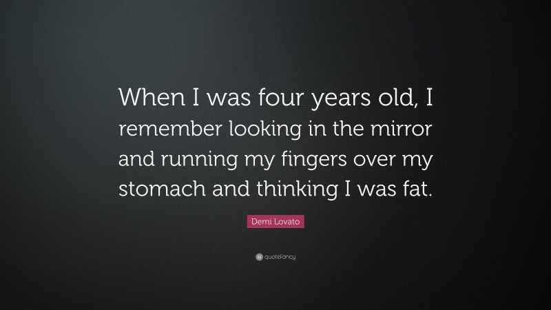 Demi Lovato Quote: “When I was four years old, I remember looking in the mirror and running my fingers over my stomach and thinking I was fat.”