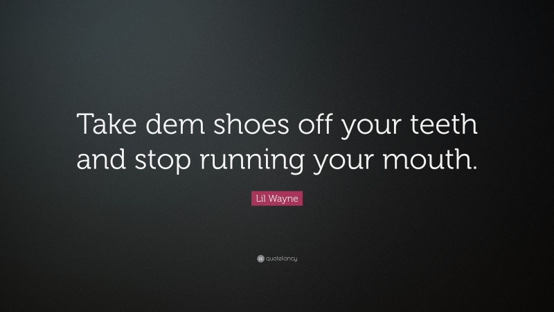 Lil Wayne Quote: “Take dem shoes off your teeth and stop running your mouth.”