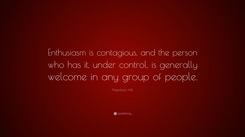Napoleon Hill Quote: “Enthusiasm is contagious, and the person who has it, under control, is generally welcome in any group of people.”
