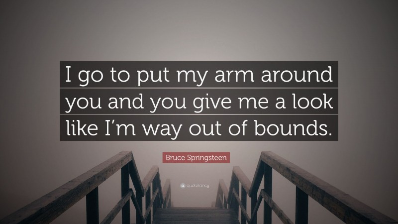 Bruce Springsteen Quote: “I go to put my arm around you and you give me a look like I’m way out of bounds.”