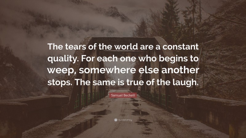 Samuel Beckett Quote: “The tears of the world are a constant quality. For each one who begins to weep, somewhere else another stops. The same is true of the laugh.”