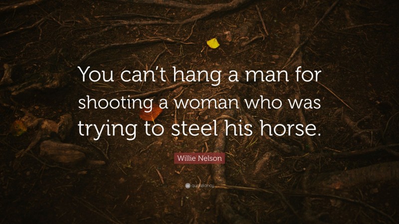 Willie Nelson Quote: “You can’t hang a man for shooting a woman who was trying to steel his horse.”