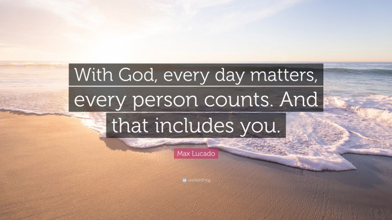 Max Lucado Quote: “With God, every day matters, every person counts. And that includes you.”