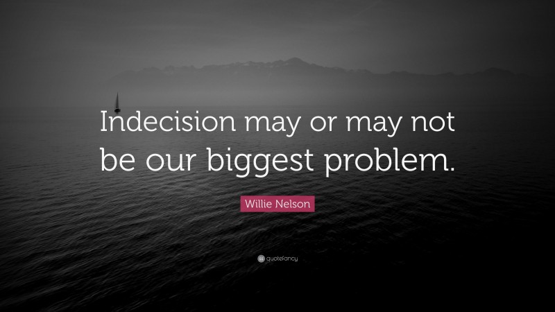 Willie Nelson Quote: “Indecision may or may not be our biggest problem.”