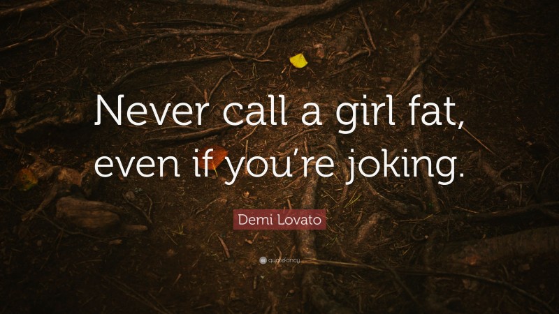 Demi Lovato Quote: “Never call a girl fat, even if you’re joking.”