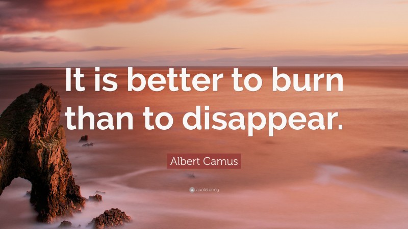 Albert Camus Quote: “It is better to burn than to disappear.”