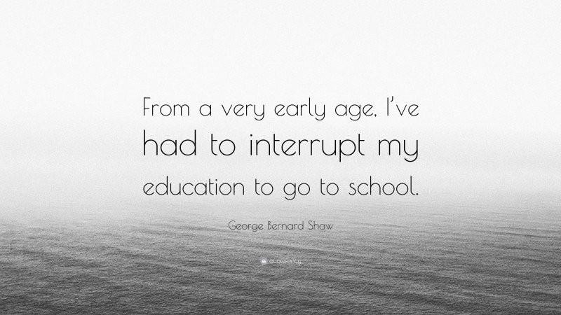 George Bernard Shaw Quote: “From a very early age, I’ve had to interrupt my education to go to school.”