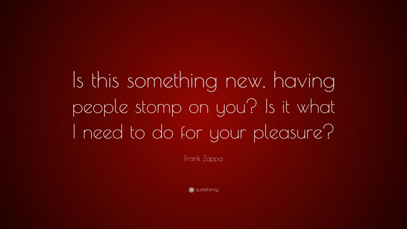 Frank Zappa Quote: “Is this something new, having people stomp on you? Is it what I need to do for your pleasure?”