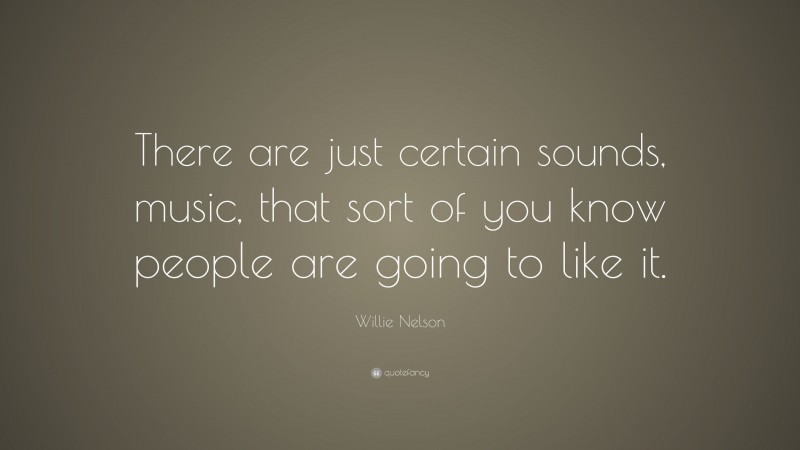 Willie Nelson Quote: “There are just certain sounds, music, that sort of you know people are going to like it.”