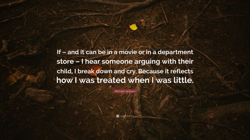 Michael Jackson Quote: “If – and it can be in a movie or in a department store – I hear someone arguing with their child, I break down and cry. Because it reflects how I was treated when I was little.”