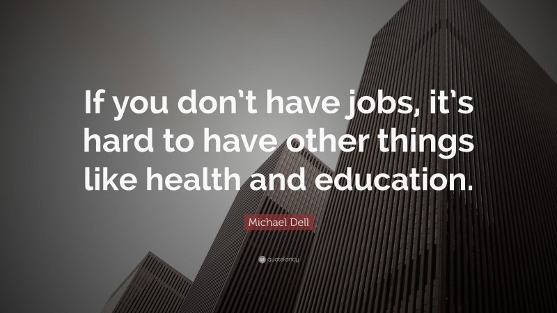 Michael Dell Quote: “If you don’t have jobs, it’s hard to have other things like health and education.”