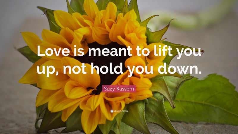 Suzy Kassem Quote: “Love is meant to lift you up, not hold you down.”