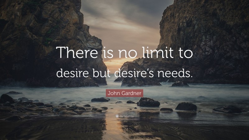 John Gardner Quote: “There is no limit to desire but desire’s needs.”