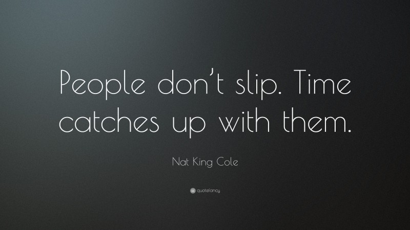 Nat King Cole Quote: “People don’t slip. Time catches up with them.”