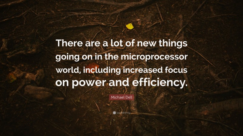 Michael Dell Quote: “There are a lot of new things going on in the microprocessor world, including increased focus on power and efficiency.”