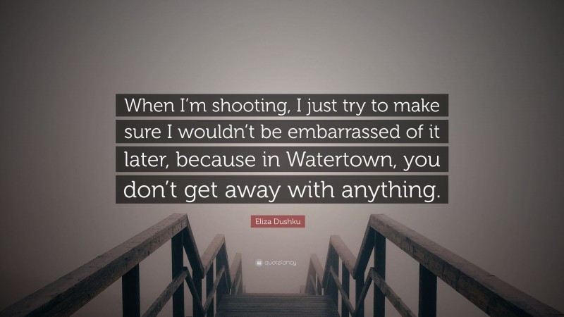 Eliza Dushku Quote: “When I’m shooting, I just try to make sure I wouldn’t be embarrassed of it later, because in Watertown, you don’t get away with anything.”