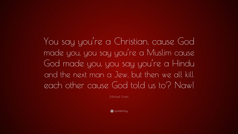Michael Franti Quote: “You say you’re a Christian, cause God made you, you say you’re a Muslim cause God made you, you say you’re a Hindu and the next man a Jew, but then we all kill each other cause God told us to? Naw!”