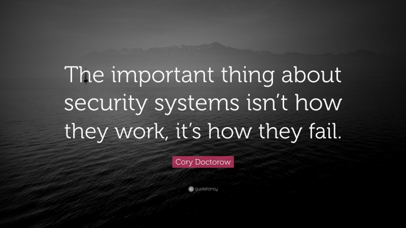 Cory Doctorow Quote: “The important thing about security systems isn’t how they work, it’s how they fail.”