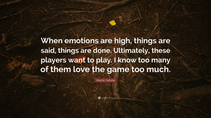 Wayne Gretzky Quote: “When emotions are high, things are said, things are done. Ultimately, these players want to play. I know too many of them love the game too much.”